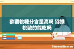 猕猴桃糖分含量高吗 猕猴桃酸的能吃吗