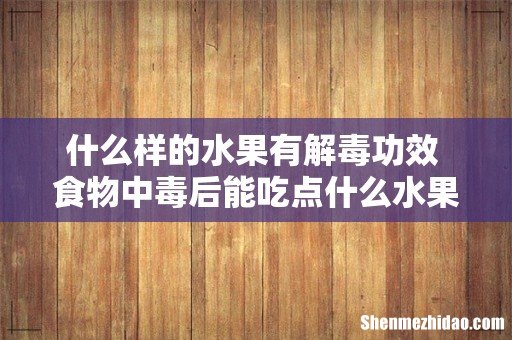 什么样的水果有解毒功效 食物中毒后能吃点什么水果