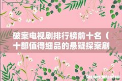 十部值得细品的悬疑探案剧 破案电视剧排行榜前十名