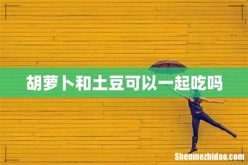 胡萝卜和土豆可以一起吃吗
