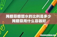腌糖蒜糖醋水的比例是多少 腌糖蒜用什么容器好