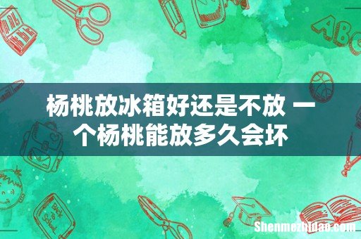 杨桃放冰箱好还是不放 一个杨桃能放多久会坏