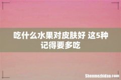 吃什么水果对皮肤好 这5种记得要多吃