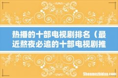 最近熬夜必追的十部电视剧推荐 热播的十部电视剧排名