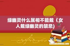 绿幽灵什么属相不能戴（女人戴绿幽灵的禁忌)