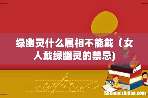绿幽灵什么属相不能戴(女人戴绿幽灵的禁忌)