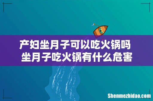 产妇坐月子可以吃火锅吗 坐月子吃火锅有什么危害
