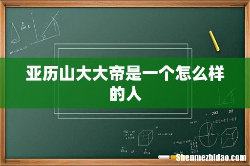 亚历山大大帝是一个怎么样的人