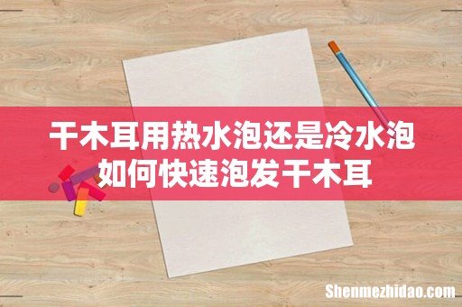 干木耳用热水泡还是冷水泡 如何快速泡发干木耳