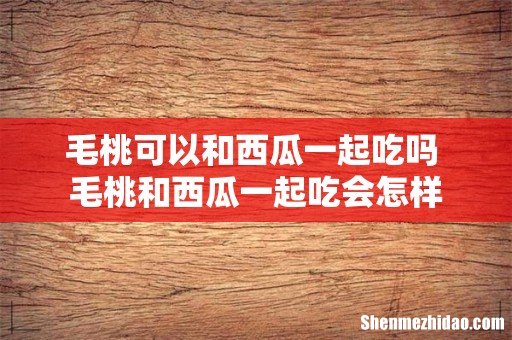 毛桃可以和西瓜一起吃吗 毛桃和西瓜一起吃会怎样
