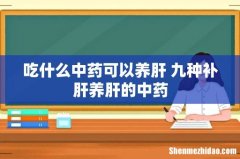 吃什么中药可以养肝 九种补肝养肝的中药