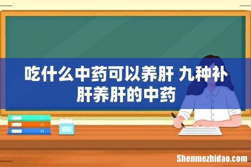 吃什么中药可以养肝 九种补肝养肝的中药