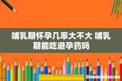 哺乳期怀孕几率大不大 哺乳期能吃避孕药吗