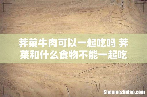 荠菜牛肉可以一起吃吗 荠菜和什么食物不能一起吃