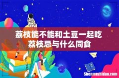 荔枝能不能和土豆一起吃 荔枝忌与什么同食