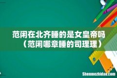 范闲哪章睡的司理理 范闲在北齐睡的是女皇帝吗