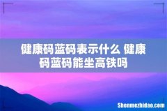 健康码蓝码表示什么 健康码蓝码能坐高铁吗