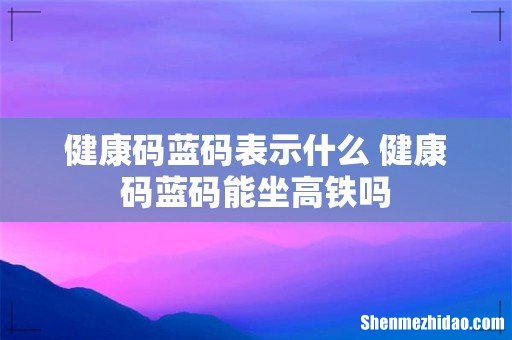 健康码蓝码表示什么 健康码蓝码能坐高铁吗