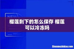 榴莲剩下的怎么保存 榴莲可以冷冻吗