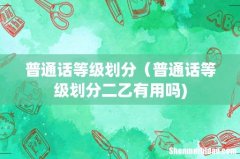 普通话等级划分（普通话等级划分二乙有用吗)