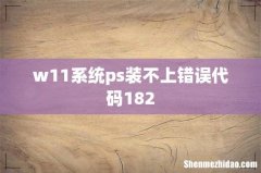 w11系统ps装不上错误代码182