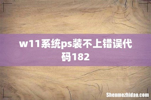 w11系统ps装不上错误代码182