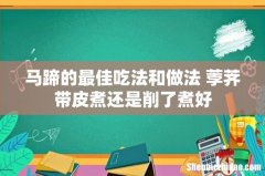 马蹄的最佳吃法和做法 荸荠带皮煮还是削了煮好