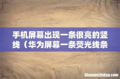 华为屏幕一条荧光线条怎么办 手机屏幕出现一条很亮的竖线