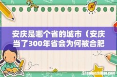 安庆当了300年省会为何被合肥取代 安庆是哪个省的城市