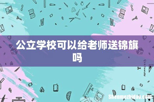 公立学校可以给老师送锦旗吗