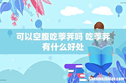 可以空腹吃荸荠吗 吃荸荠有什么好处