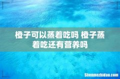 橙子可以蒸着吃吗 橙子蒸着吃还有营养吗