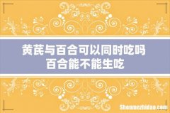 黄芪与百合可以同时吃吗 百合能不能生吃