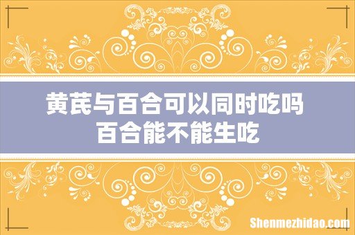 黄芪与百合可以同时吃吗 百合能不能生吃