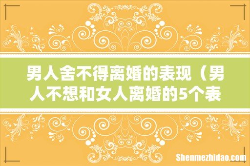 男人不想和女人离婚的5个表现 男人舍不得离婚的表现