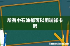 所有中石油都可以用瑞祥卡吗