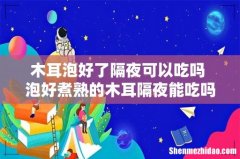 木耳泡好了隔夜可以吃吗 泡好煮熟的木耳隔夜能吃吗