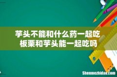 芋头不能和什么药一起吃 板栗和芋头能一起吃吗