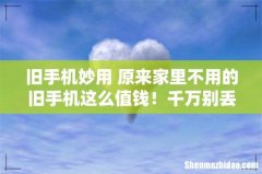 旧手机妙用 原来家里不用的旧手机这么值钱！千万别丢，否则你会后悔死！