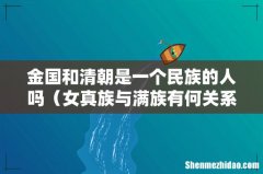 女真族与满族有何关系 金国和清朝是一个民族的人吗