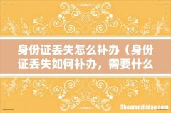 身份证丢失如何补办，需要什么资料 身份证丢失怎么补办