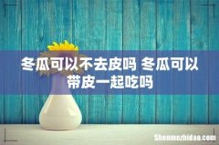 冬瓜可以不去皮吗 冬瓜可以带皮一起吃吗