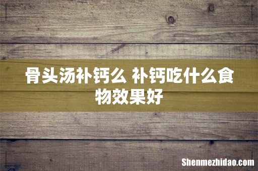 骨头汤补钙么 补钙吃什么食物效果好