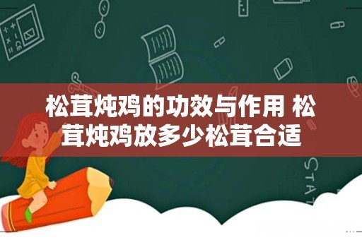 松茸炖鸡的功效与作用 松茸炖鸡放多少松茸合适