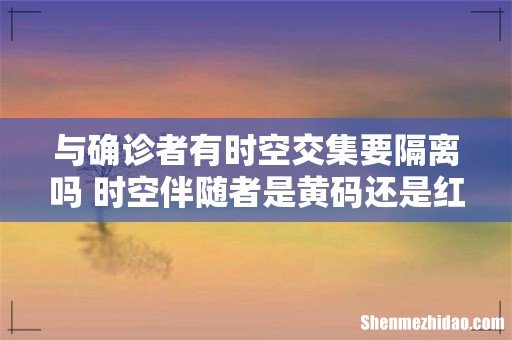 与确诊者有时空交集要隔离吗 时空伴随者是黄码还是红码