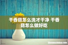 干香菇怎么洗才干净 干香菇怎么做好吃