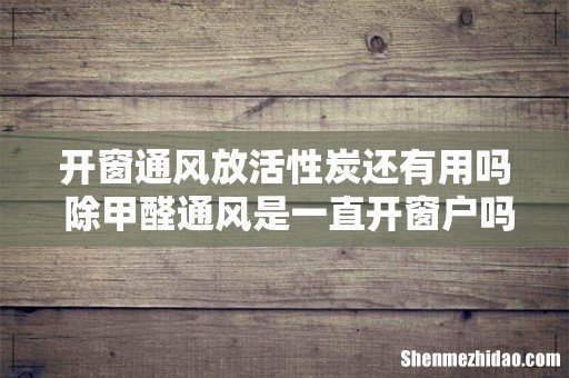 开窗通风放活性炭还有用吗 除甲醛通风是一直开窗户吗