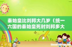 统一六国的秦始皇死时刘邦多大年龄 秦始皇比刘邦大几岁