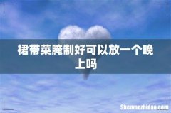 裙带菜腌制好可以放一个晚上吗