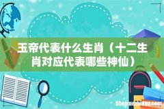 十二生肖对应代表哪些神仙 玉帝代表什么生肖